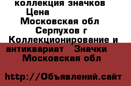 коллекция значков › Цена ­ 65 000 000 - Московская обл., Серпухов г. Коллекционирование и антиквариат » Значки   . Московская обл.